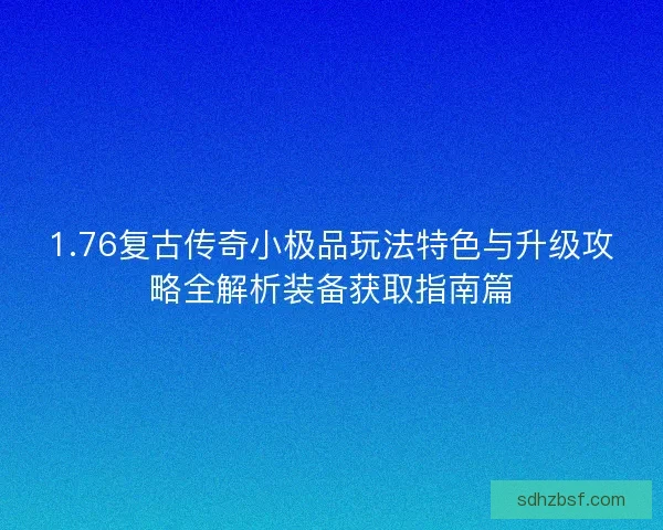 1.76复古传奇小极品玩法特色与升级攻略全解析装备获取指南篇