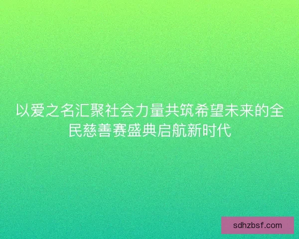 以爱之名汇聚社会力量共筑希望未来的全民慈善赛盛典启航新时代 以爱之名汇聚社会力量共筑希望未来的全民慈善赛盛典启航新时代