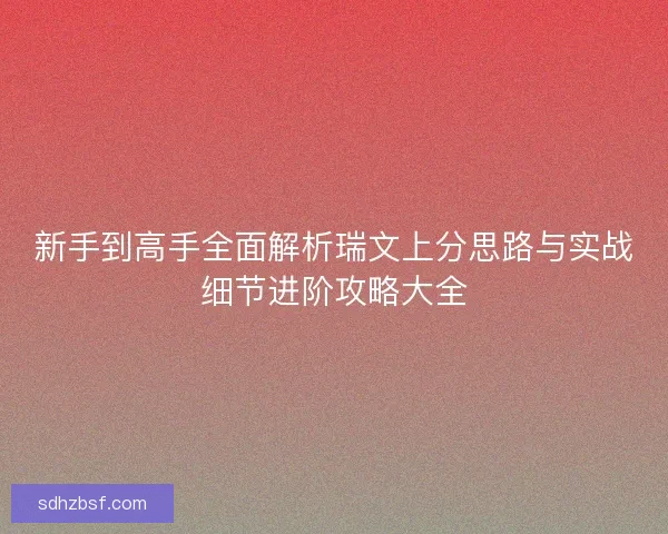 新手到高手全面解析瑞文上分思路与实战细节进阶攻略大全 新手到高手全面解析瑞文上分思路与实战细节进阶攻略大全