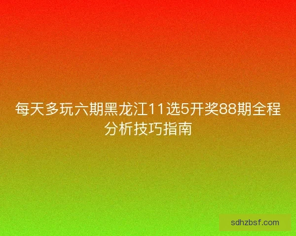 每天多玩六期黑龙江11选5开奖88期全程分析技巧指南 每天多玩六期黑龙江11选5开奖88期全程分析技巧指南
