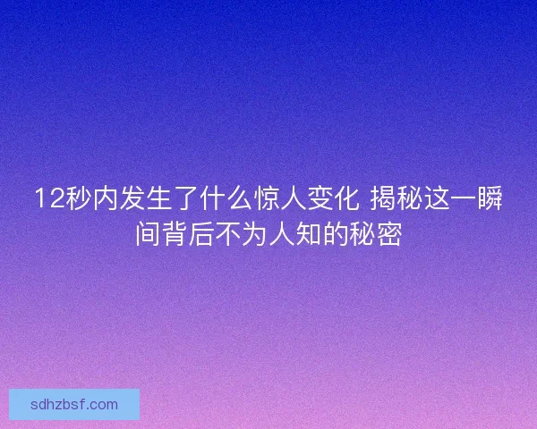 12秒内发生了什么惊人变化 揭秘这一瞬间背后不为人知的秘密 12秒内发生了什么惊人变化 揭秘这一瞬间背后不为人知的秘密