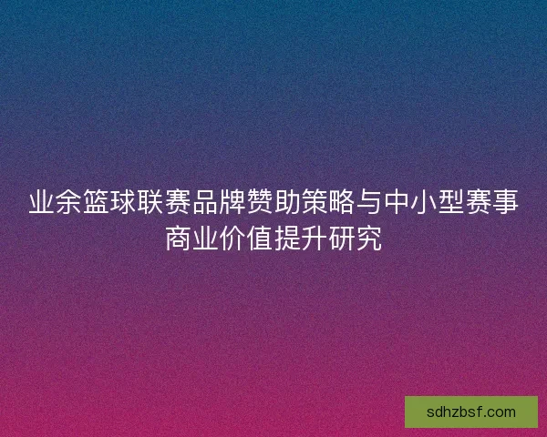 业余篮球联赛品牌赞助策略与中小型赛事商业价值提升研究