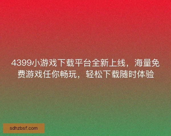 4399小游戏下载平台全新上线，海量免费游戏任你畅玩，轻松下载随时体验