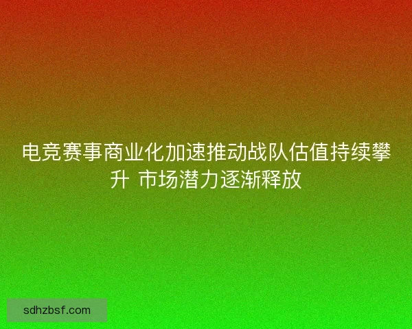 电竞赛事商业化加速推动战队估值持续攀升 市场潜力逐渐释放