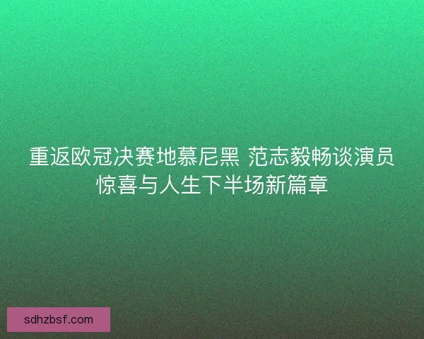重返欧冠决赛地慕尼黑 范志毅畅谈演员惊喜与人生下半场新篇章