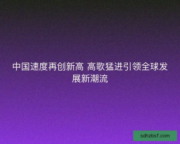 中国速度再创新高 高歌猛进引领全球发展新潮流