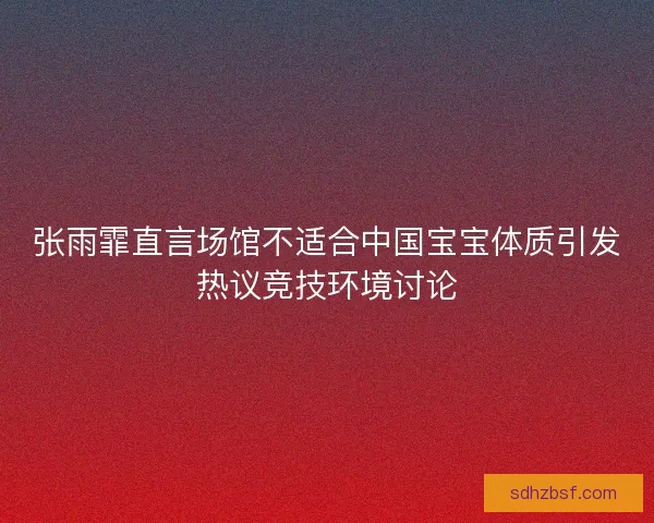 张雨霏直言场馆不适合中国宝宝体质引发热议竞技环境讨论