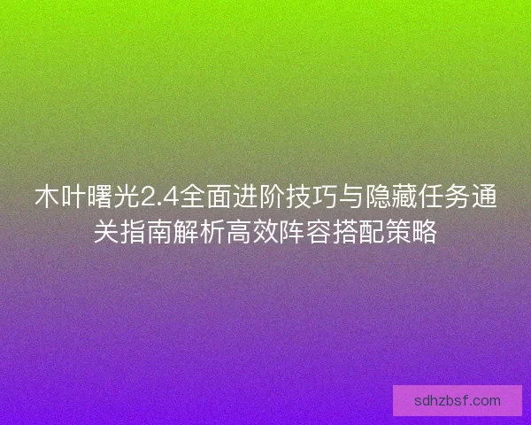 木叶曙光2.4全面进阶技巧与隐藏任务通关指南解析高效阵容搭配策略