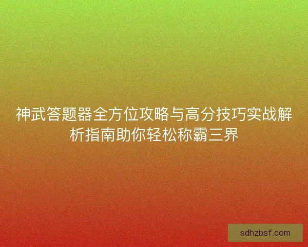 神武答题器全方位攻略与高分技巧实战解析指南助你轻松称霸三界