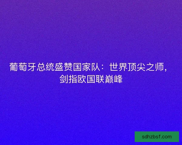 葡萄牙总统盛赞国家队：世界顶尖之师，剑指欧国联巅峰