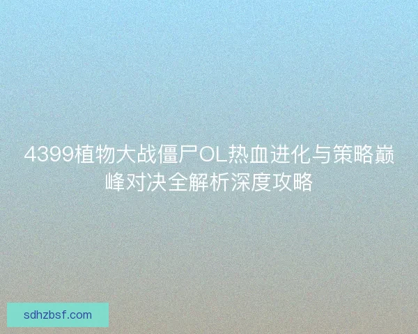 4399植物大战僵尸OL热血进化与策略巅峰对决全解析深度攻略