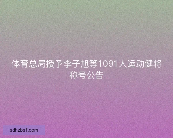体育总局授予李子旭等1091人运动健将称号公告 体育总局授予李子旭等1091人运动健将称号公告