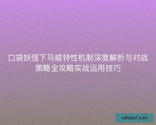 口袋妖怪下马威特性机制深度解析与对战策略全攻略实战运用技巧