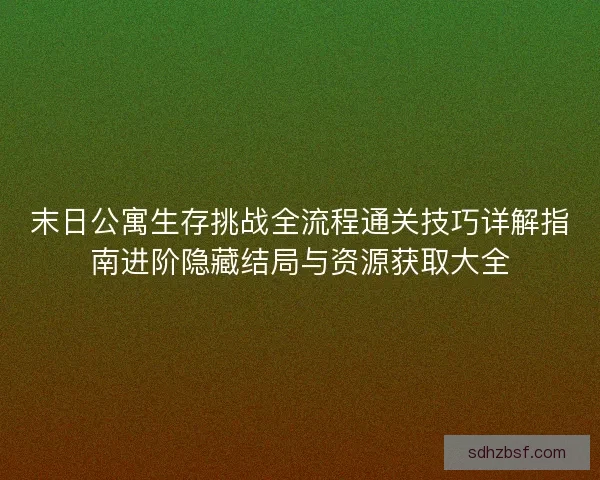 末日公寓生存挑战全流程通关技巧详解指南进阶隐藏结局与资源获取大全
