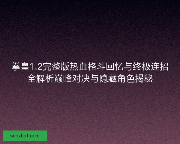 拳皇1.2完整版热血格斗回忆与终极连招全解析巅峰对决与隐藏角色揭秘