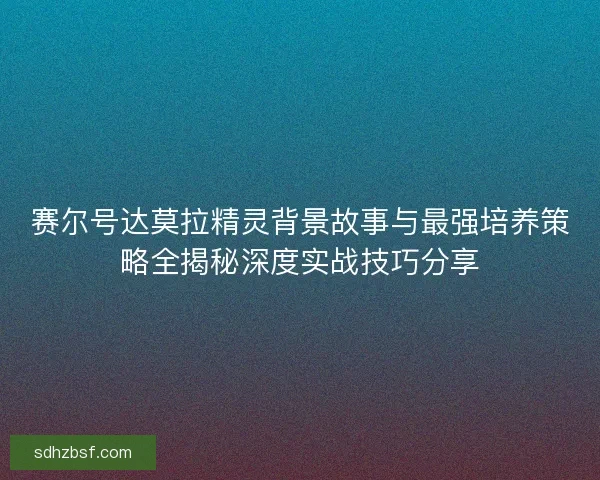 赛尔号达莫拉精灵背景故事与最强培养策略全揭秘深度实战技巧分享 赛尔号达莫拉精灵背景故事与最强培养策略全揭秘深度实战技巧分享