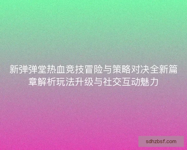新弹弹堂热血竞技冒险与策略对决全新篇章解析玩法升级与社交互动魅力