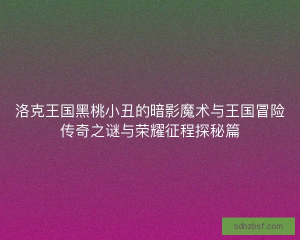 洛克王国黑桃小丑的暗影魔术与王国冒险传奇之谜与荣耀征程探秘篇