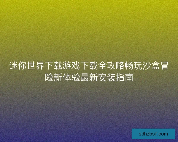迷你世界下载游戏下载全攻略畅玩沙盒冒险新体验最新安装指南