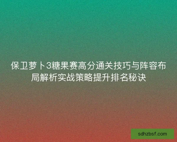 保卫萝卜3糖果赛高分通关技巧与阵容布局解析实战策略提升排名秘诀 保卫萝卜3糖果赛高分通关技巧与阵容布局解析实战策略提升排名秘诀
