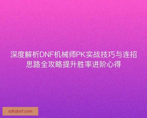 深度解析DNF机械师PK实战技巧与连招思路全攻略提升胜率进阶心得
