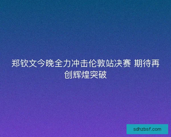 郑钦文今晚全力冲击伦敦站决赛 期待再创辉煌突破 郑钦文今晚全力冲击伦敦站决赛 期待再创辉煌突破