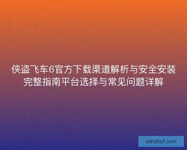 侠盗飞车6官方下载渠道解析与安全安装完整指南平台选择与常见问题详解 侠盗飞车6官方下载渠道解析与安全安装完整指南平台选择与常见问题详解
