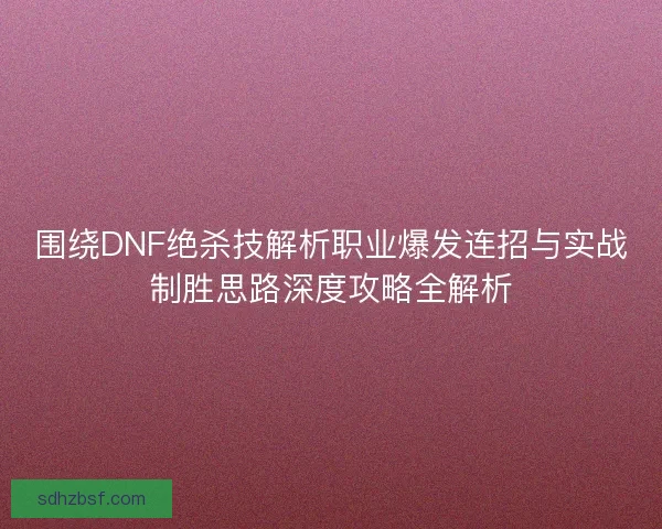 围绕DNF绝杀技解析职业爆发连招与实战制胜思路深度攻略全解析 围绕DNF绝杀技解析职业爆发连招与实战制胜思路深度攻略全解析