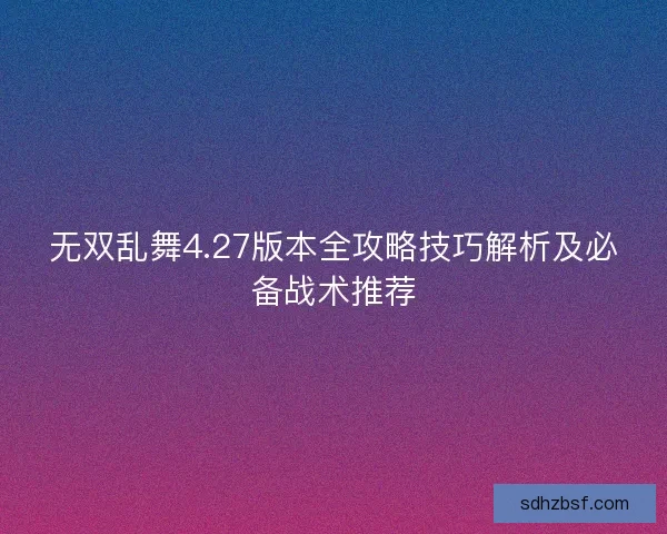 无双乱舞4.27版本全攻略技巧解析及必备战术推荐 无双乱舞4.27版本全攻略技巧解析及必备战术推荐