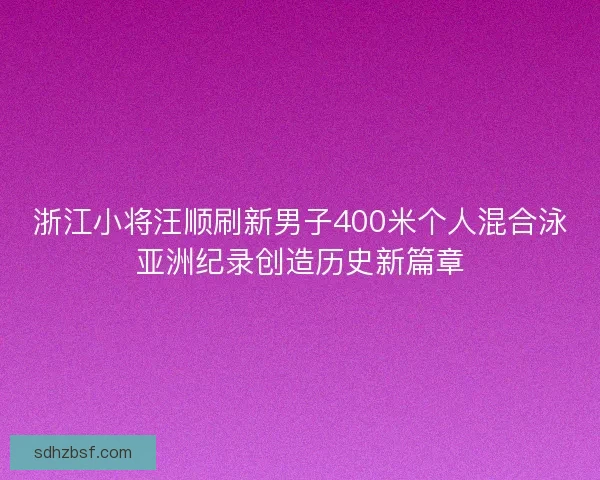 浙江小将汪顺刷新男子400米个人混合泳亚洲纪录创造历史新篇章