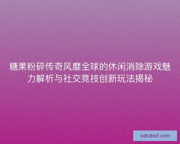 糖果粉碎传奇风靡全球的休闲消除游戏魅力解析与社交竞技创新玩法揭秘 糖果粉碎传奇风靡全球的休闲消除游戏魅力解析与社交竞技创新玩法揭秘