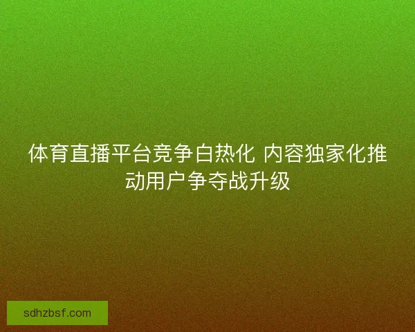 体育直播平台竞争白热化 内容独家化推动用户争夺战升级 体育直播平台竞争白热化 内容独家化推动用户争夺战升级