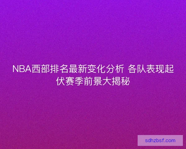 NBA西部排名最新变化分析 各队表现起伏赛季前景大揭秘 NBA西部排名最新变化分析 各队表现起伏赛季前景大揭秘